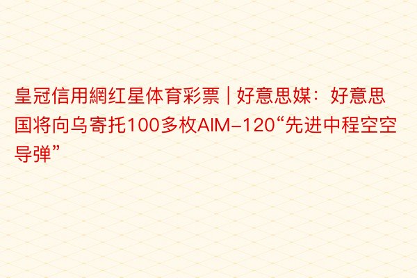 皇冠信用網红星体育彩票 | 好意思媒：好意思国将向乌寄托100多枚AIM-120“先进中程空空导弹”