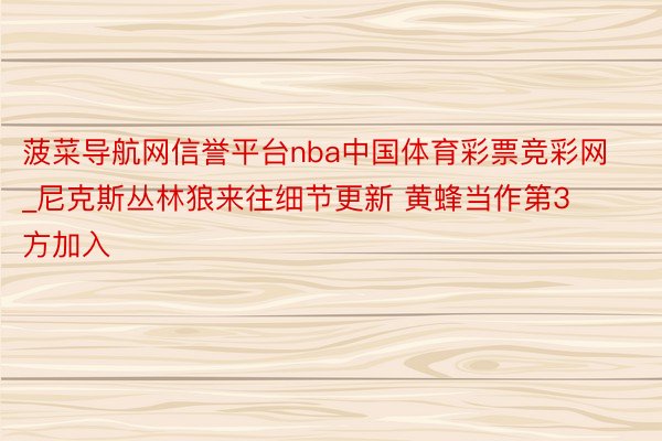 菠菜导航网信誉平台nba中国体育彩票竞彩网_尼克斯丛林狼来往细节更新 黄蜂当作第3方加入