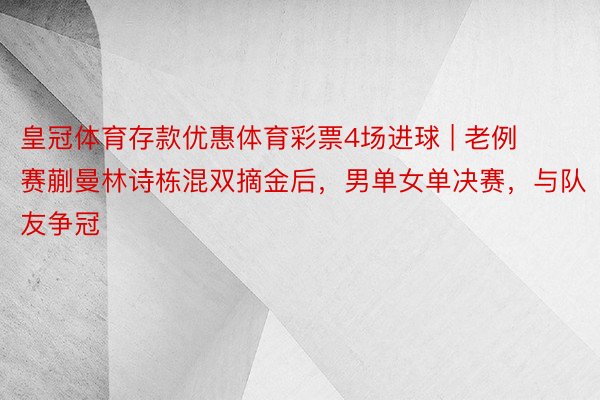 皇冠体育存款优惠体育彩票4场进球 | 老例赛蒯曼林诗栋混双摘金后，男单女单决赛，与队友争冠