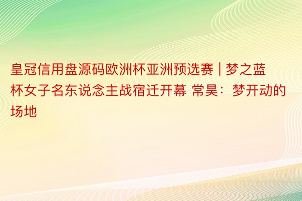 皇冠信用盘源码欧洲杯亚洲预选赛 | 梦之蓝杯女子名东说念主战宿迁开幕 常昊：梦开动的场地