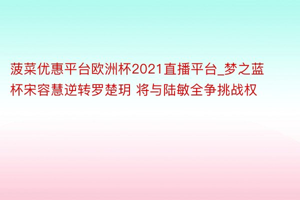 菠菜优惠平台欧洲杯2021直播平台_梦之蓝杯宋容慧逆转罗楚玥 将与陆敏全争挑战权