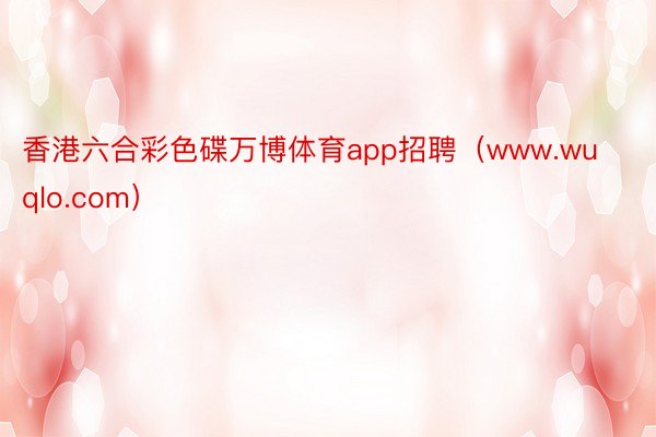 香港六合彩色碟万博体育app招聘（www.wuqlo.com）