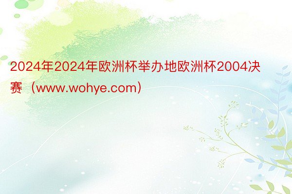 2024年2024年欧洲杯举办地欧洲杯2004决赛（www.wohye.com）