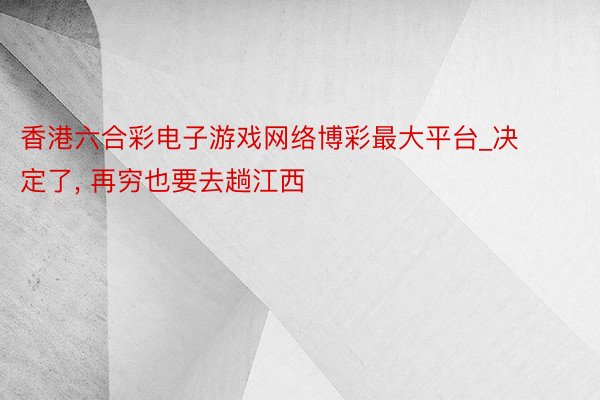 香港六合彩电子游戏网络博彩最大平台_决定了, 再穷也要去趟江西