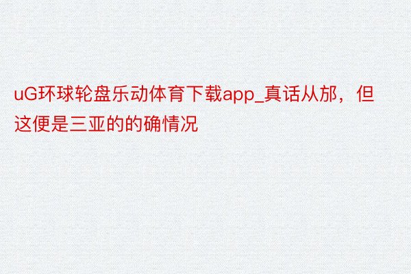 uG环球轮盘乐动体育下载app_真话从邡，但这便是三亚的的确情况