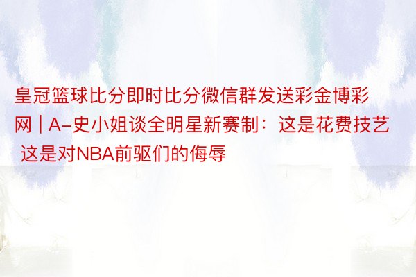 皇冠篮球比分即时比分微信群发送彩金博彩网 | A-史小姐谈全明星新赛制：这是花费技艺 这是对NBA前驱们的侮辱