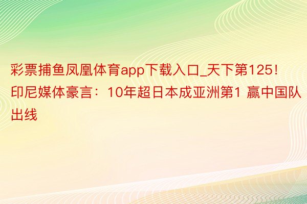 彩票捕鱼凤凰体育app下载入口_天下第125！印尼媒体豪言：10年超日本成亚洲第1 赢中国队出线