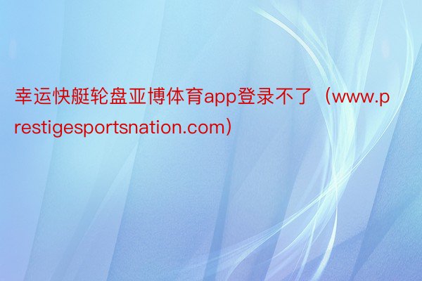 幸运快艇轮盘亚博体育app登录不了（www.prestigesportsnation.com）