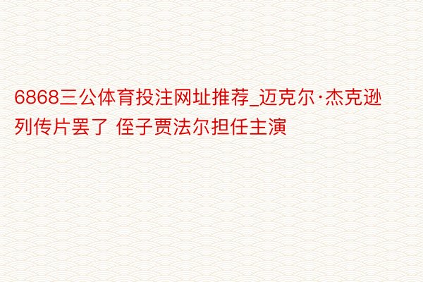 6868三公体育投注网址推荐_迈克尔·杰克逊列传片罢了 侄子贾法尔担任主演