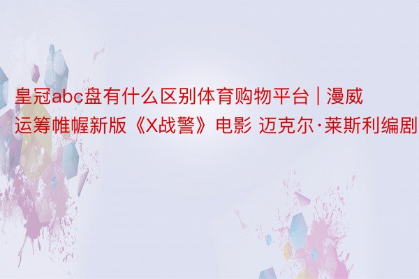 皇冠abc盘有什么区别体育购物平台 | 漫威运筹帷幄新版《X战警》电影 迈克尔·莱斯利编剧