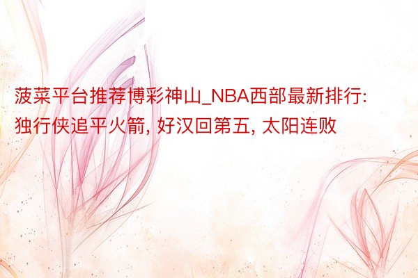 菠菜平台推荐博彩神山_NBA西部最新排行: 独行侠追平火箭, 好汉回第五, 太阳连败