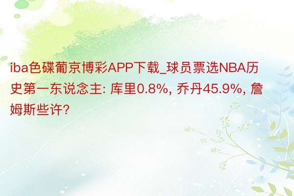 iba色碟葡京博彩APP下载_球员票选NBA历史第一东说念主: 库里0.8%, 乔丹45.9%, 詹姆斯些许?