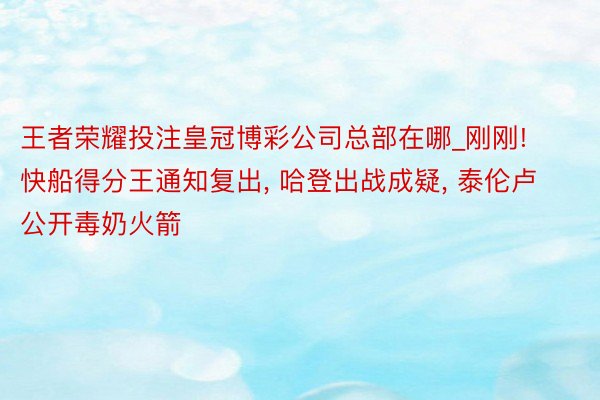 王者荣耀投注皇冠博彩公司总部在哪_刚刚! 快船得分王通知复出, 哈登出战成疑, 泰伦卢公开毒奶火箭