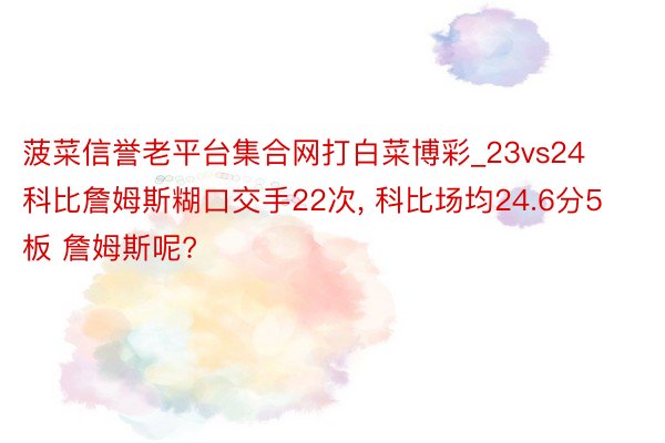 菠菜信誉老平台集合网打白菜博彩_23vs24科比詹姆斯糊口交手22次, 科比场均24.6分5板 詹姆斯呢?