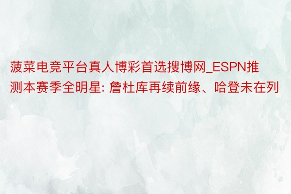 菠菜电竞平台真人博彩首选搜博网_ESPN推测本赛季全明星: 詹杜库再续前缘、哈登未在列