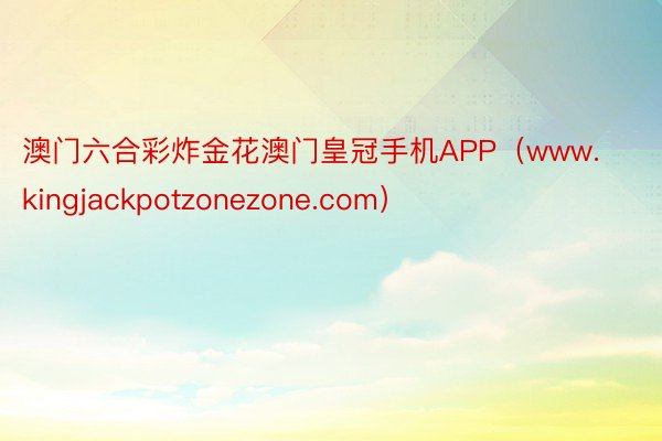 澳门六合彩炸金花澳门皇冠手机APP（www.kingjackpotzonezone.com）