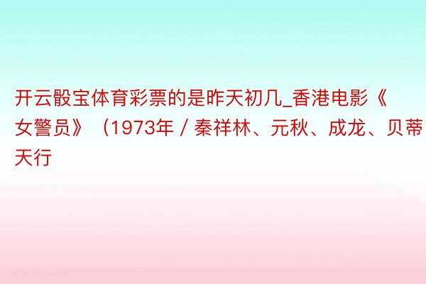 开云骰宝体育彩票的是昨天初几_香港电影《女警员》（1973年／秦祥林、元秋、成龙、贝蒂、叶天行