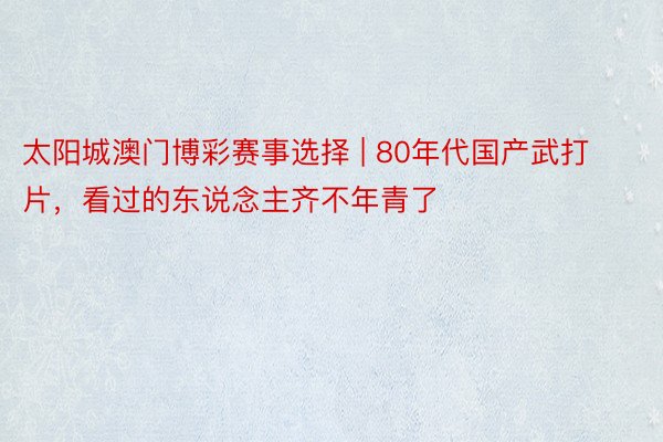 太阳城澳门博彩赛事选择 | 80年代国产武打片，看过的东说念主齐不年青了