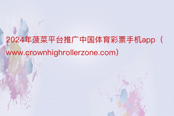 2024年菠菜平台推广中国体育彩票手机app（www.crownhighrollerzone.com）