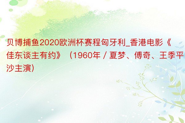 贝博捕鱼2020欧洲杯赛程匈牙利_香港电影《佳东谈主有约》（1960年／夏梦、傅奇、王季平、金沙主演）