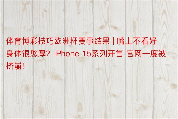 体育博彩技巧欧洲杯赛事结果 | 嘴上不看好 身体很憨厚？iPhone 15系列开售 官网一度被挤崩！