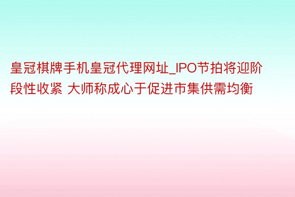 皇冠棋牌手机皇冠代理网址_IPO节拍将迎阶段性收紧 大师称成心于促进市集供需均衡