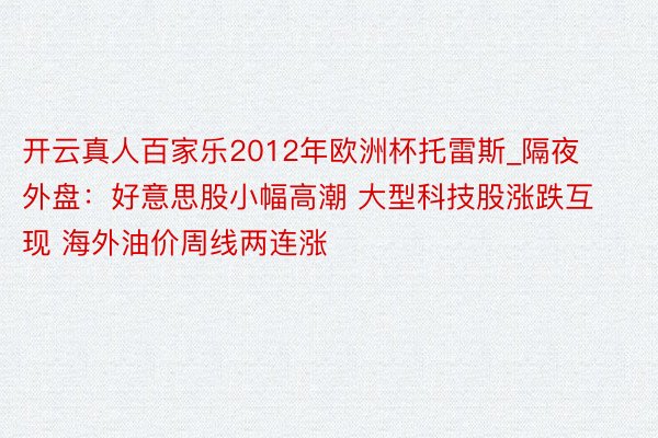 开云真人百家乐2012年欧洲杯托雷斯_隔夜外盘：好意思股小幅高潮 大型科技股涨跌互现 海外油价周线两连涨