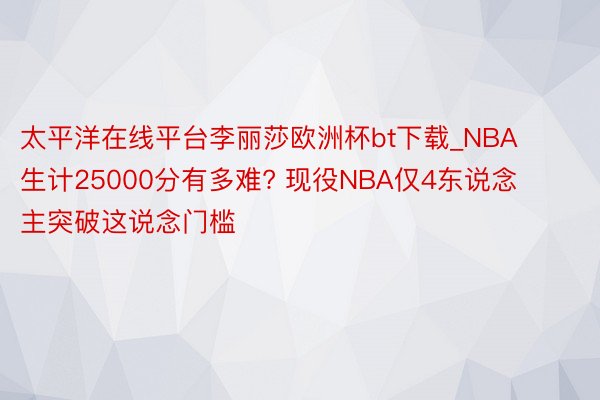 太平洋在线平台李丽莎欧洲杯bt下载_NBA生计25000分有多难? 现役NBA仅4东说念主突破这说念门槛