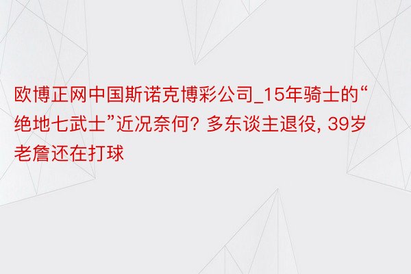 欧博正网中国斯诺克博彩公司_15年骑士的“绝地七武士”近况奈何? 多东谈主退役, 39岁老詹还在打球