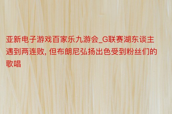 亚新电子游戏百家乐九游会_G联赛湖东谈主遇到两连败, 但布朗尼弘扬出色受到粉丝们的歌唱