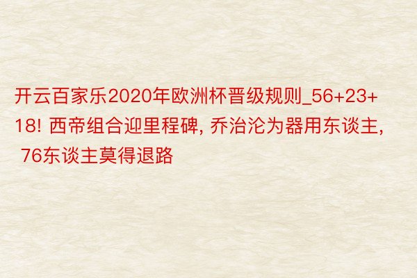 开云百家乐2020年欧洲杯晋级规则_56+23+18! 西帝组合迎里程碑, 乔治沦为器用东谈主, 76东谈主莫得退路