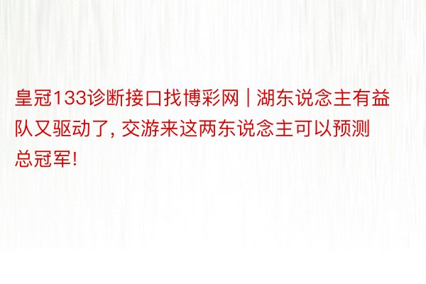 皇冠133诊断接口找博彩网 | 湖东说念主有益队又驱动了, 交游来这两东说念主可以预测总冠军!