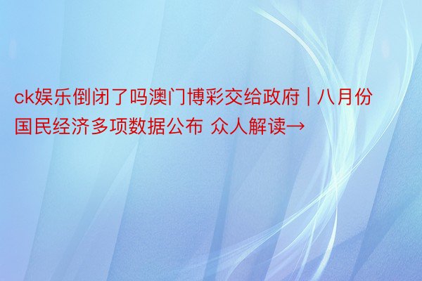 ck娱乐倒闭了吗澳门博彩交给政府 | 八月份国民经济多项数据公布 众人解读→