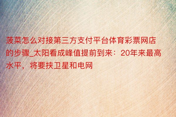 菠菜怎么对接第三方支付平台体育彩票网店的步骤_太阳看成峰值提前到来：20年来最高水平，将要挟卫星和电网