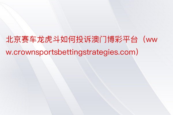 北京赛车龙虎斗如何投诉澳门博彩平台（www.crownsportsbettingstrategies.com）