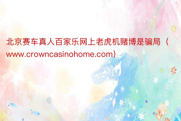 北京赛车真人百家乐网上老虎机赌博是骗局（www.crowncasinohome.com）