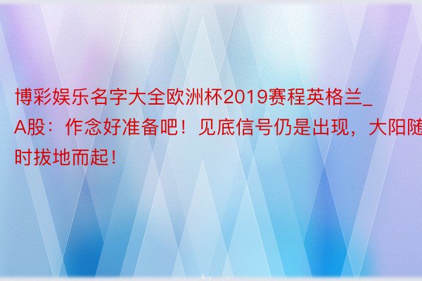 博彩娱乐名字大全欧洲杯2019赛程英格兰_A股：作念好准备吧！见底信号仍是出现，大阳随时拔地而起！