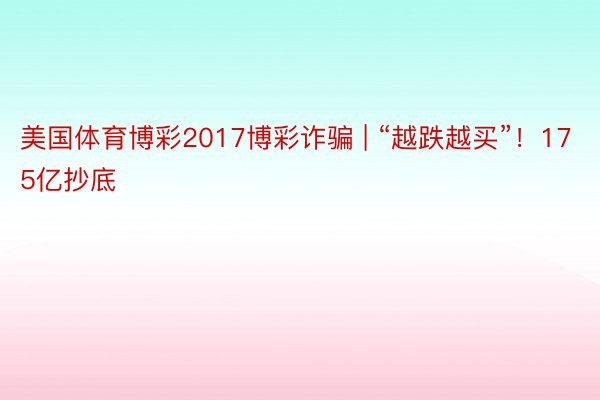 美国体育博彩2017博彩诈骗 | “越跌越买”！175亿抄底