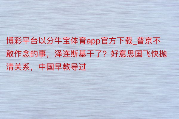 博彩平台以分牛宝体育app官方下载_普京不敢作念的事，泽连斯基干了？好意思国飞快抛清关系，中国早教导过