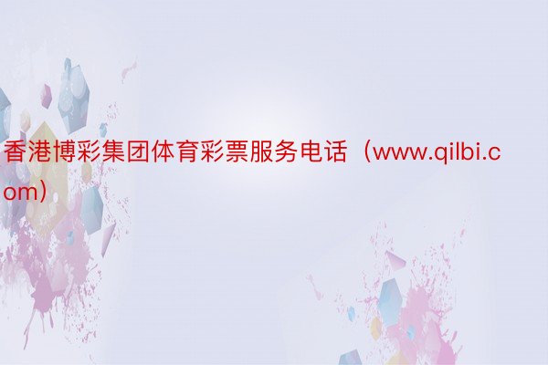 香港博彩集团体育彩票服务电话（www.qilbi.com）