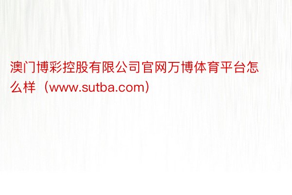 澳门博彩控股有限公司官网万博体育平台怎么样（www.sutba.com）