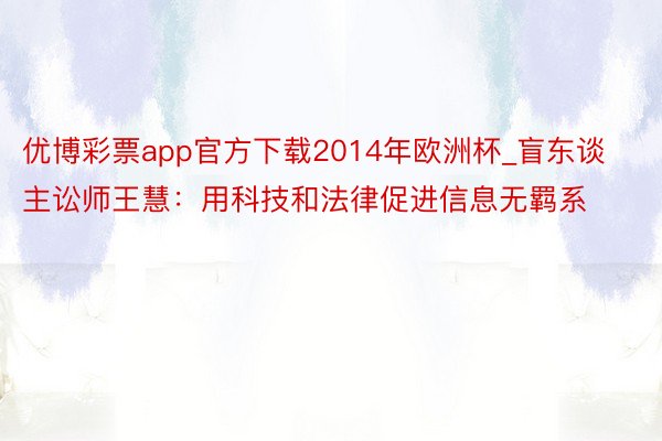 优博彩票app官方下载2014年欧洲杯_盲东谈主讼师王慧：用科技和法律促进信息无羁系