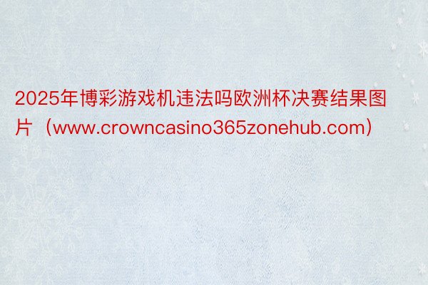 2025年博彩游戏机违法吗欧洲杯决赛结果图片（www.crowncasino365zonehub.com）