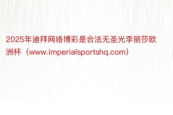 2025年迪拜网络博彩是合法无圣光李丽莎欧洲杯（www.imperialsportshq.com）