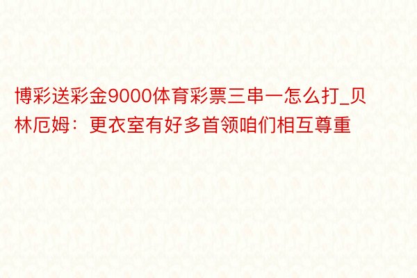 博彩送彩金9000体育彩票三串一怎么打_贝林厄姆：更衣室有好多首领咱们相互尊重