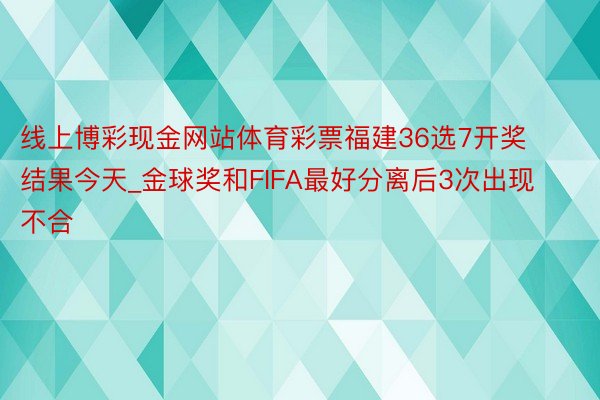 线上博彩现金网站体育彩票福建36选7开奖结果今天_金球奖和FIFA最好分离后3次出现不合