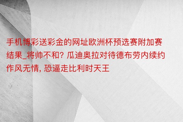 手机博彩送彩金的网址欧洲杯预选赛附加赛结果_将帅不和? 瓜迪奥拉对待德布劳内续约作风无情, 恐逼走比利时天王