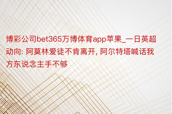 博彩公司bet365万博体育app苹果_一日英超动向: 阿莫林爱徒不肯离开, 阿尔特塔喊话我方东说念主手不够