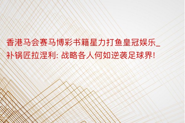 香港马会赛马博彩书籍星力打鱼皇冠娱乐_补锅匠拉涅利: 战略各人何如逆袭足球界!