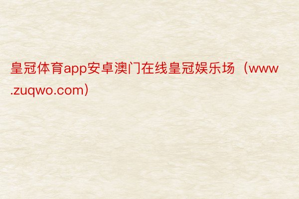 皇冠体育app安卓澳门在线皇冠娱乐场（www.zuqwo.com）